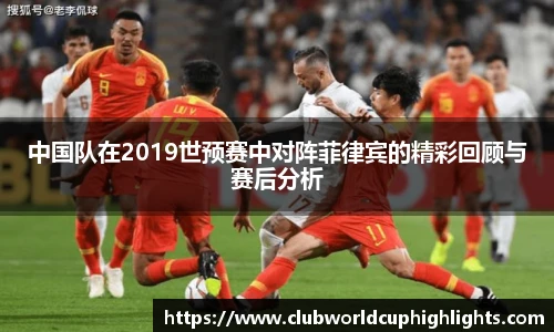中国队在2019世预赛中对阵菲律宾的精彩回顾与赛后分析